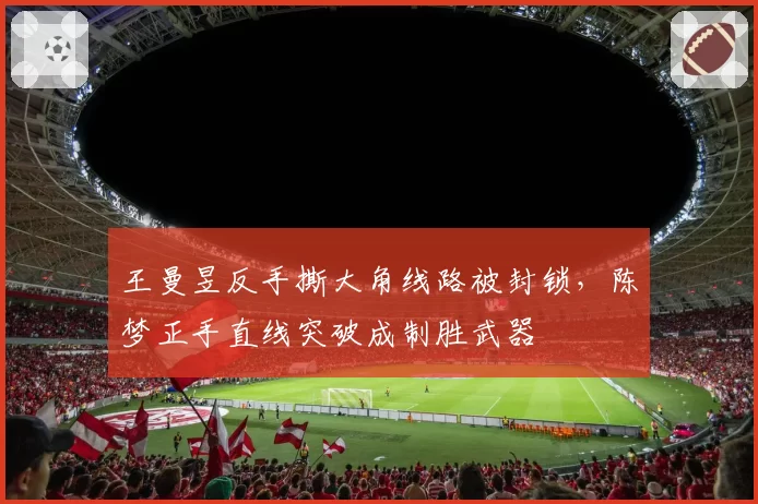 王曼昱反手撕大角线路被封锁，陈梦正手直线突破成制胜武器