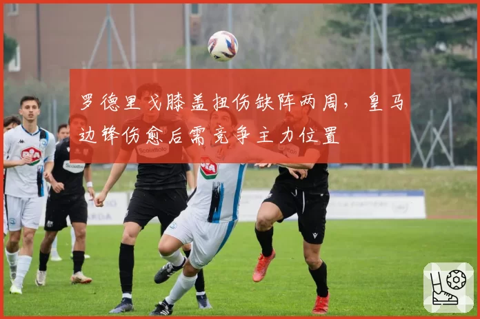 罗德里戈膝盖扭伤缺阵两周,皇马边锋伤愈后需竞争主力位置