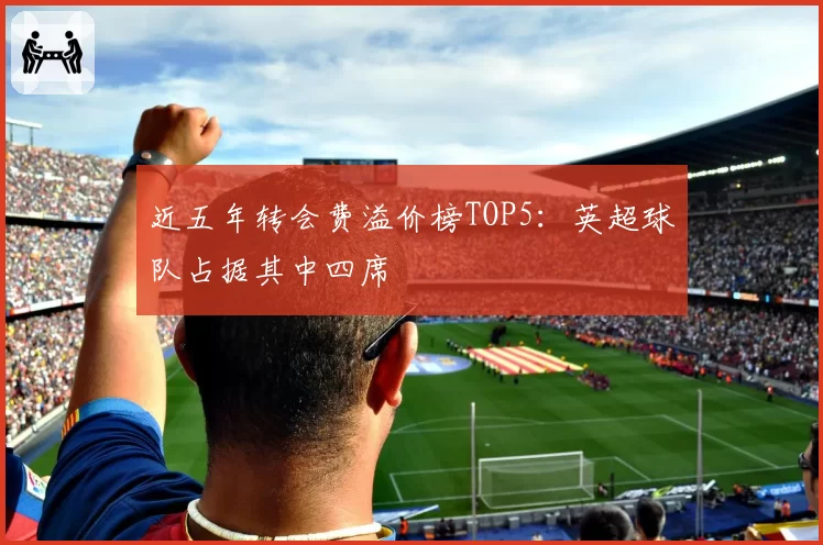 近五年转会费溢价榜TOP5：英超球队占据其中四席