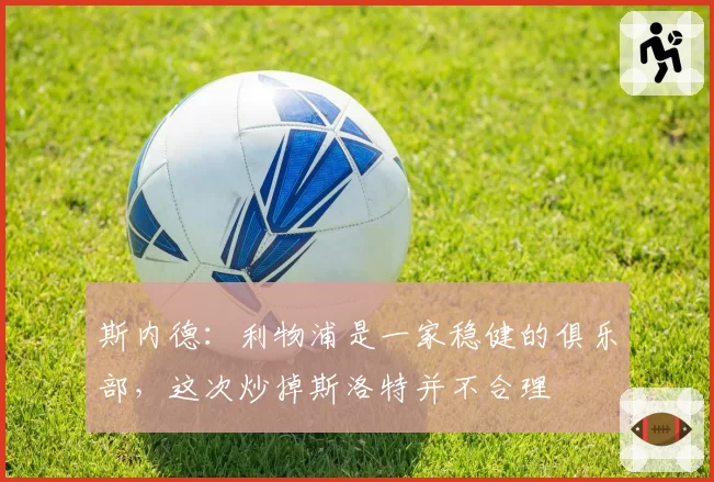 斯内德:利物浦是一家稳健的俱乐部,这次炒掉斯洛特并不合理