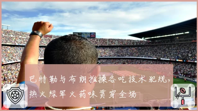 巴特勒与布朗推搡各吃技术犯规，热火绿军火药味贯穿全场