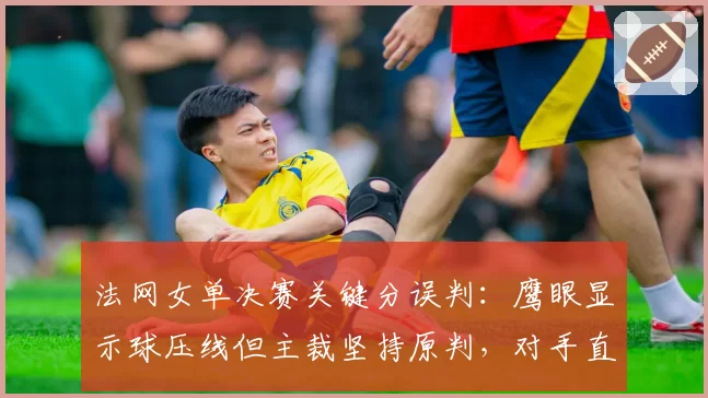法网女单决赛关键分误判:鹰眼显示球压线但主裁坚持原判,对手直接退赛