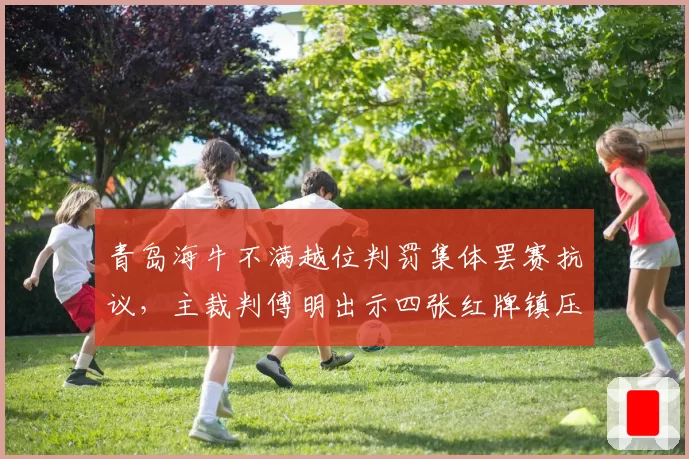 青岛海牛不满越位判罚集体罢赛抗议,主裁判傅明出示四张红牌镇压风波