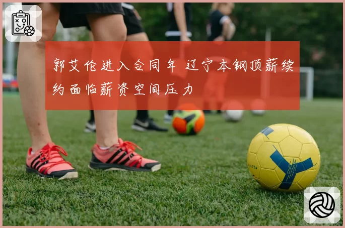 郭艾伦进入合同年 辽宁本钢顶薪续约面临薪资空间压力