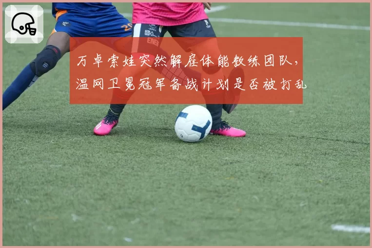 万卓索娃突然解雇体能教练团队,温网卫冕冠军备战计划是否被打乱?