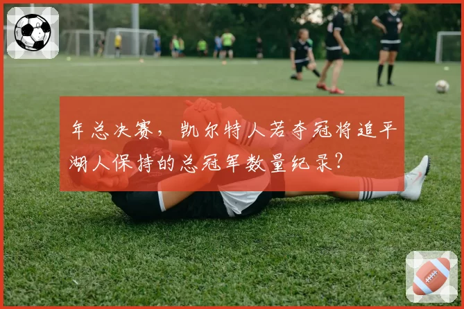 年总决赛，凯尔特人若夺冠将追平湖人保持的总冠军数量纪录？