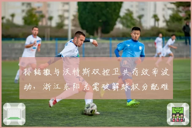 孙铭徽与沃特斯双控卫共存效率波动,浙江东阳光需破解球权分配难题