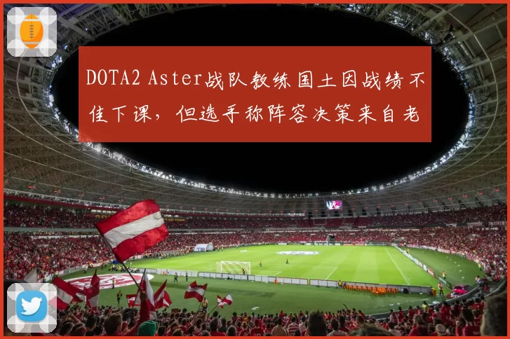 DOTA2 Aster战队教练国土因战绩不佳下课，但选手称阵容决策来自老板