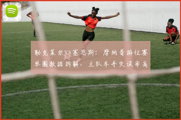 勒克莱尔vs塞恩斯:摩纳哥排位赛单圈数据拆解,主队车手失误率高出15%