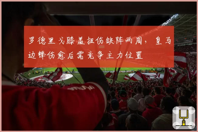 罗德里戈膝盖扭伤缺阵两周，皇马边锋伤愈后需竞争主力位置