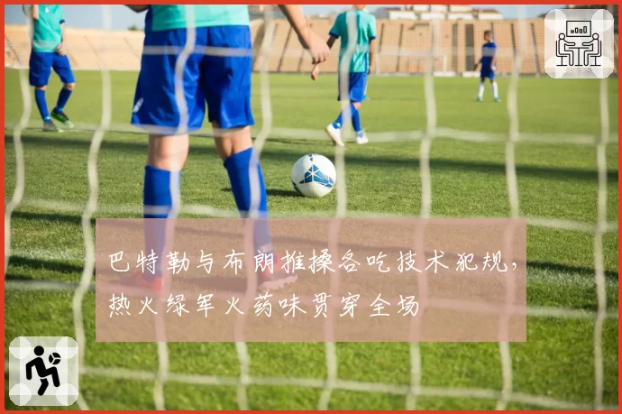 巴特勒与布朗推搡各吃技术犯规，热火绿军火药味贯穿全场