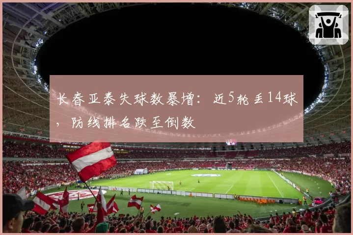长春亚泰失球数暴增:近5轮丢14球,防线排名跌至倒数