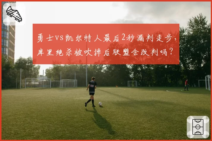 勇士vs凯尔特人最后2秒漏判走步，库里绝杀被吹掉后联盟会改判吗？