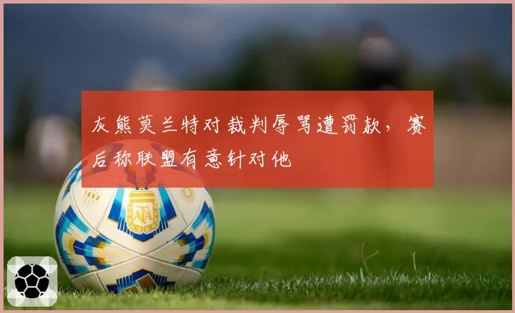 灰熊莫兰特对裁判辱骂遭罚款,赛后称联盟有意针对他