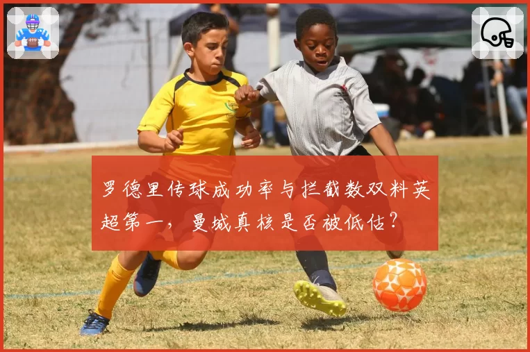 罗德里传球成功率与拦截数双料英超第一，曼城真核是否被低估？