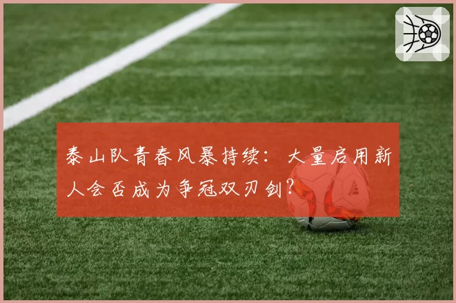 泰山队青春风暴持续：大量启用新人会否成为争冠双刃剑？