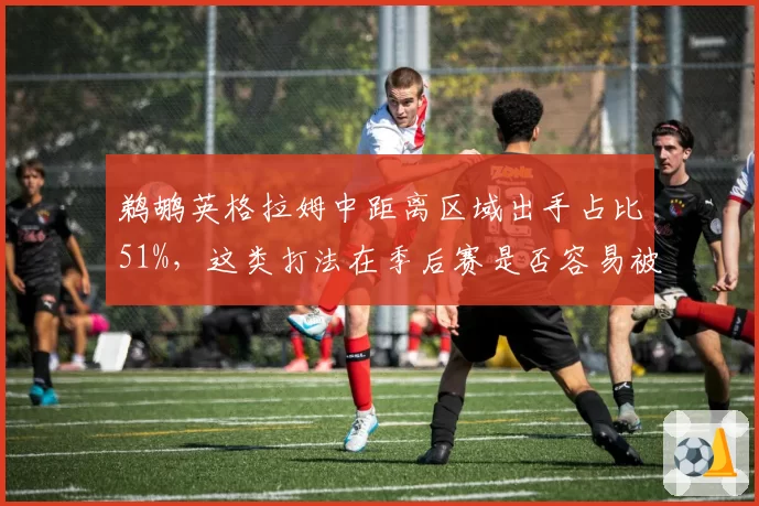 鹈鹕英格拉姆中距离区域出手占比51%,这类打法在季后赛是否容易被针对?