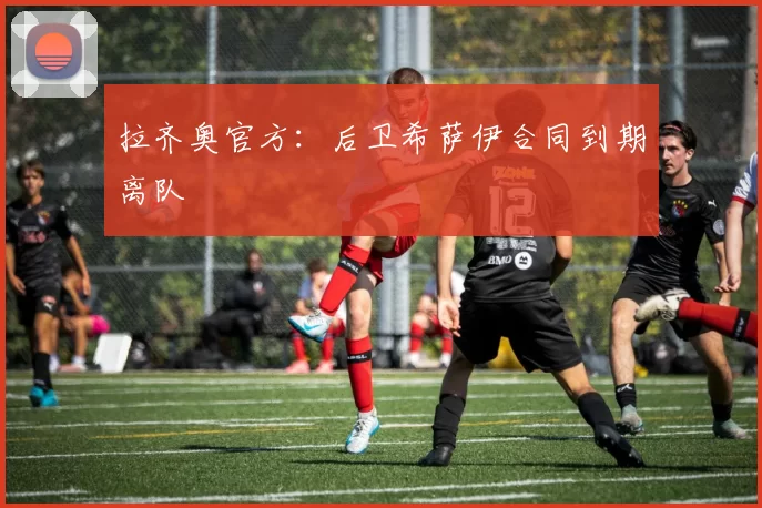 拉齐奥官方：后卫希萨伊合同到期离队