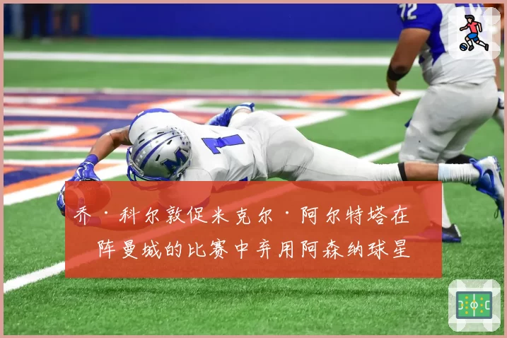 乔·科尔敦促米克尔·阿尔特塔在对阵曼城的比赛中弃用阿森纳球星