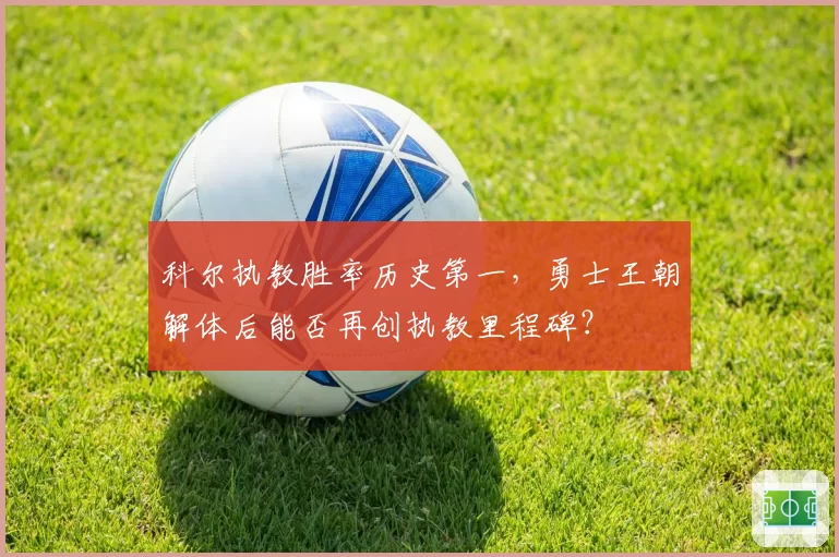 科尔执教胜率历史第一，勇士王朝解体后能否再创执教里程碑？