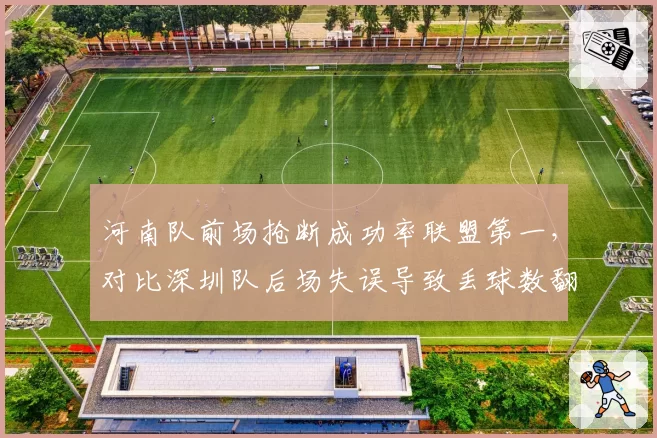 河南队前场抢断成功率联盟第一,对比深圳队后场失误导致丢球数翻倍