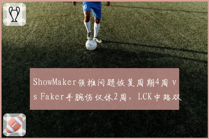 ShowMaker颈椎问题恢复周期4周 vs Faker手腕伤仅休2周,LCK中路双雄复出节奏对比