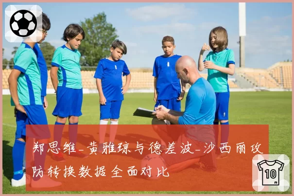 郑思维_黄雅琼与德差波_沙西丽攻防转换数据全面对比