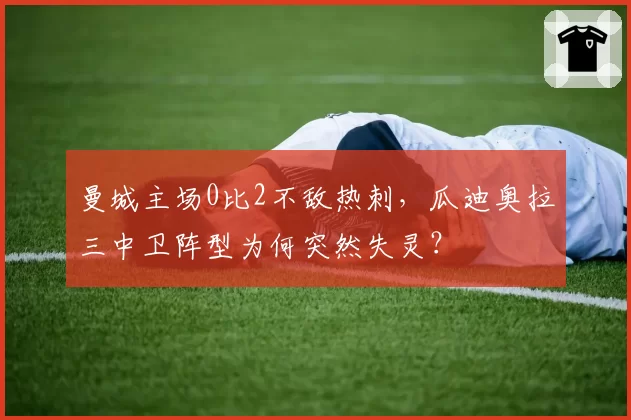 曼城主场0比2不敌热刺，瓜迪奥拉三中卫阵型为何突然失灵？