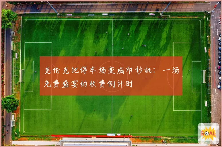 克伦克把停车场变成印钞机：一场免费盛宴的收费倒计时