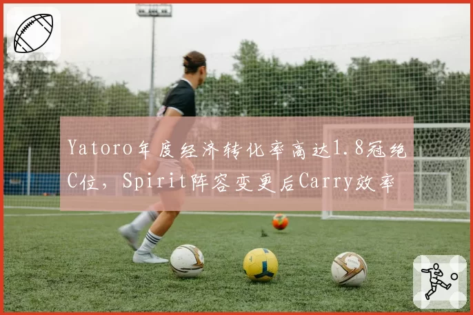 Yatoro年度经济转化率高达1.8冠绝C位，Spirit阵容变更后Carry效率能否延续？