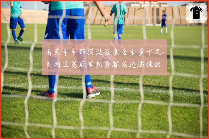 高芙辛辛那提站签表含金量十足,美网卫冕冠军热身赛或连遇强敌