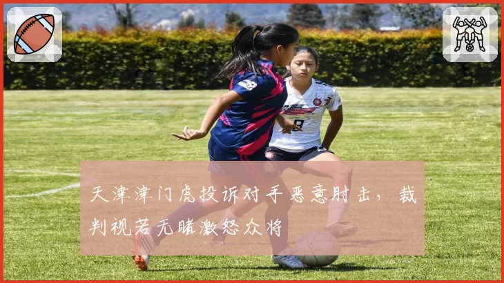 天津津门虎投诉对手恶意肘击，裁判视若无睹激怒众将