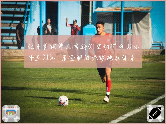 北京首钢曾凡博弱侧空切得分占比升至31%,莱登解读无球跑动体系
