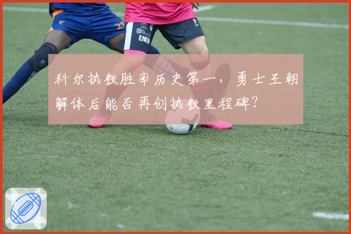 科尔执教胜率历史第一,勇士王朝解体后能否再创执教里程碑?
