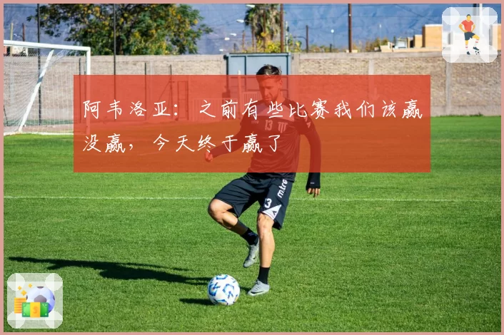 阿韦洛亚：之前有些比赛我们该赢没赢，今天终于赢了