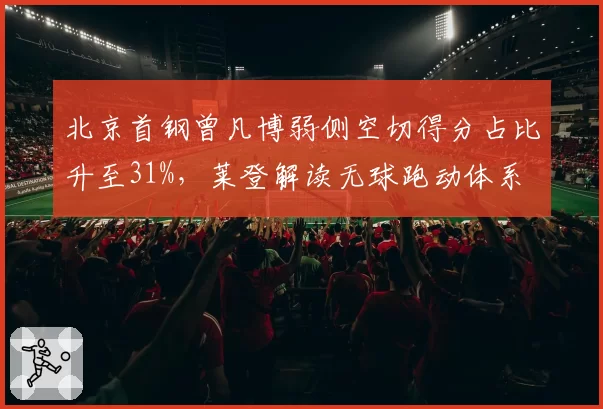 北京首钢曾凡博弱侧空切得分占比升至31%,莱登解读无球跑动体系