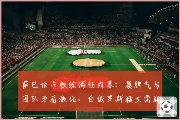 萨巴伦卡教练离任内幕：暴脾气与团队矛盾激化，白俄罗斯猛女需新舵手