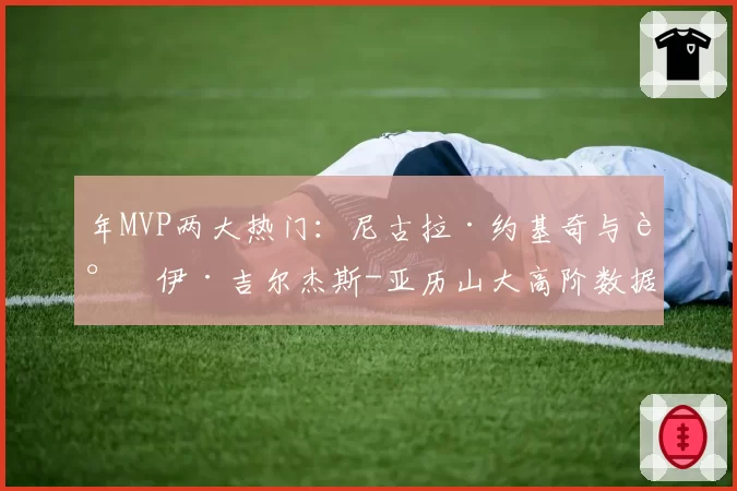 年MVP两大热门：尼古拉·约基奇与谢伊·吉尔杰斯-亚历山大高阶数据全面解析