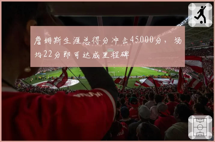 詹姆斯生涯总得分冲击45000分,场均22分即可达成里程碑