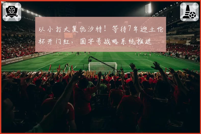 以小打大复仇沙特!等待7年迎土伦杯开门红,国字号战略系统推进