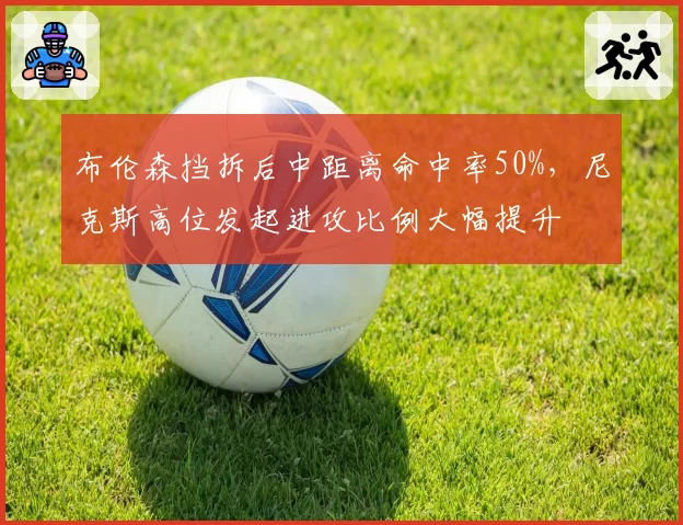 布伦森挡拆后中距离命中率50%,尼克斯高位发起进攻比例大幅提升