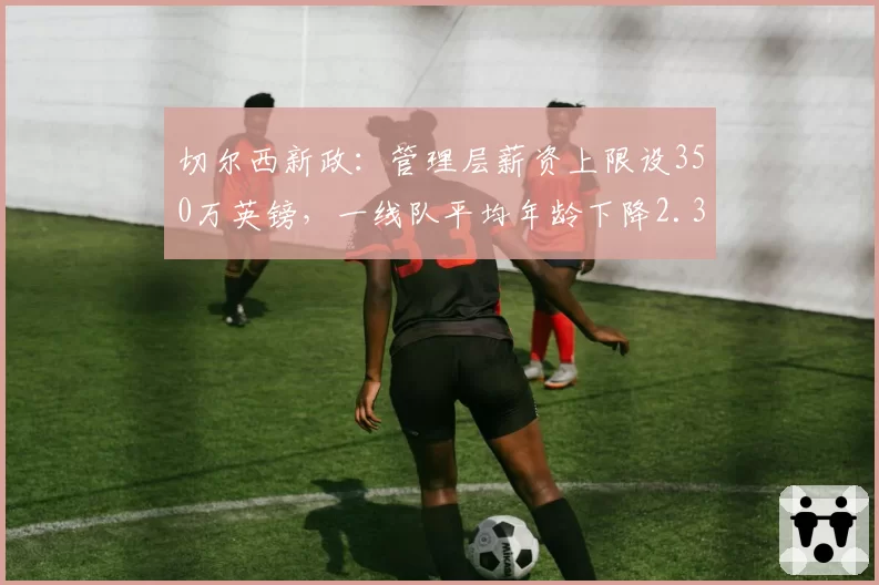 切尔西新政:管理层薪资上限设350万英镑,一线队平均年龄下降2.3岁