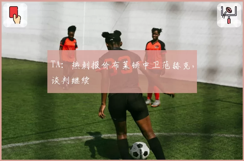 TA：热刺报价布莱顿中卫范赫克，谈判继续