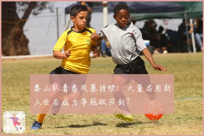 泰山队青春风暴持续：大量启用新人会否成为争冠双刃剑？