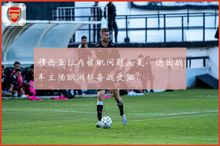 穆西亚拉内收肌问题反复，德国战车主场欧洲杯备战受阻？