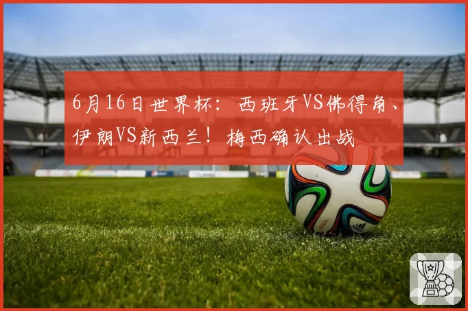 6月16日世界杯:西班牙VS佛得角、伊朗VS新西兰!梅西确认出战