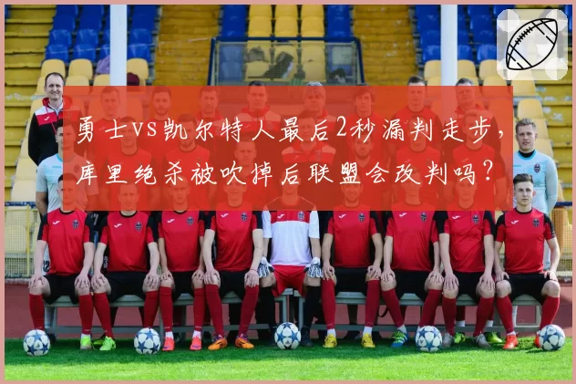 勇士vs凯尔特人最后2秒漏判走步,库里绝杀被吹掉后联盟会改判吗?
