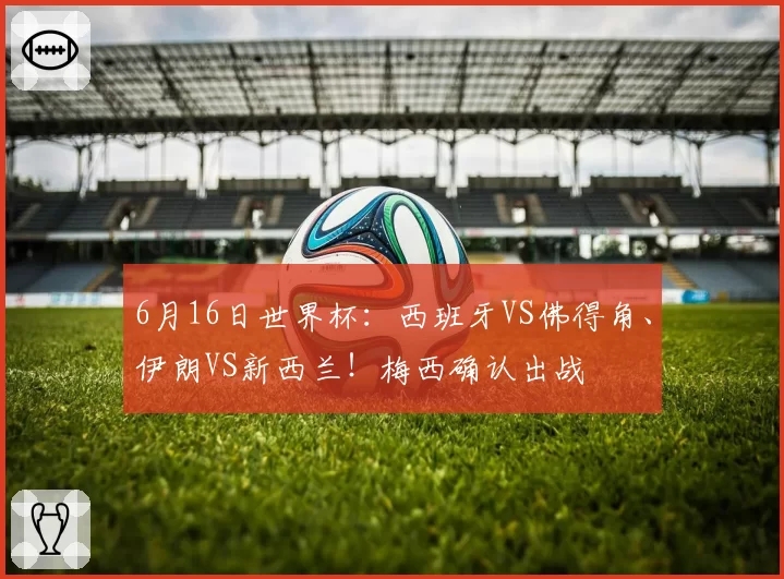6月16日世界杯:西班牙VS佛得角、伊朗VS新西兰!梅西确认出战