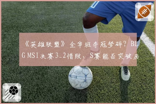 《英雄联盟》全华班夺冠梦碎？BLG MSI决赛3_2惜败，S赛能否突破历史？