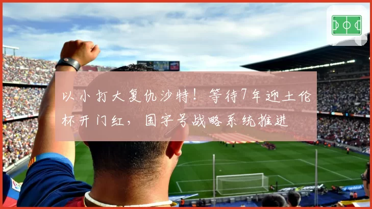 以小打大复仇沙特!等待7年迎土伦杯开门红,国字号战略系统推进